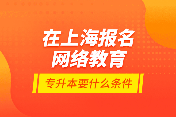 在上海報名網(wǎng)絡教育專升本要什么條件？