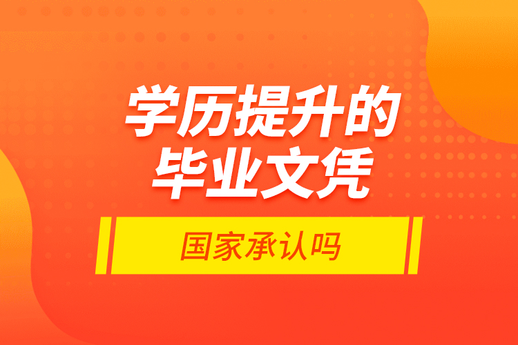 學(xué)歷提升的畢業(yè)文憑國(guó)家承認(rèn)嗎？