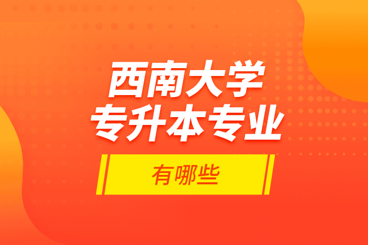 西南大學(xué)專升本專業(yè)有哪些？