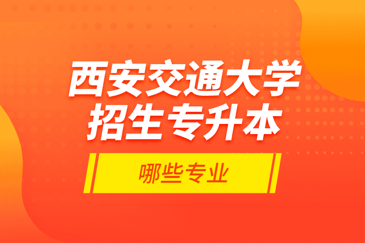 西安交通大學(xué)招生專升本哪些專業(yè)？