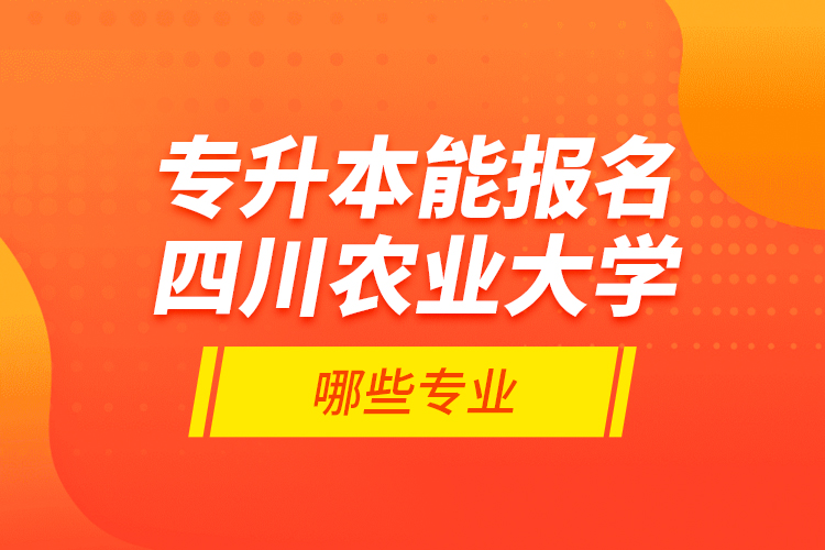 專升本能報(bào)名四川農(nóng)業(yè)大學(xué)哪些專業(yè)？