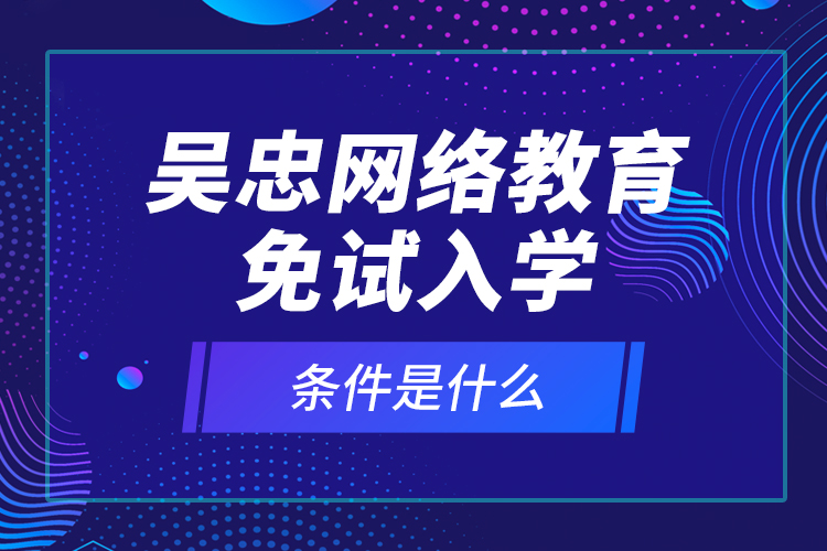 吳忠網(wǎng)絡(luò)教育免試入學(xué)的條件是什么？