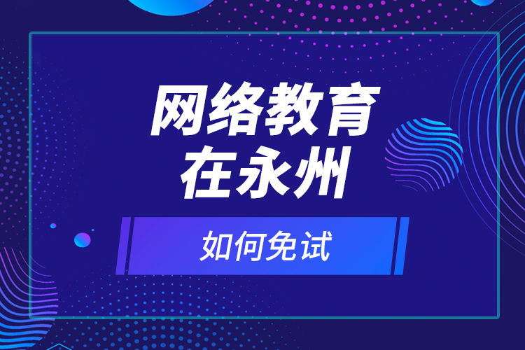 網(wǎng)絡(luò)教育在永州如何免試？