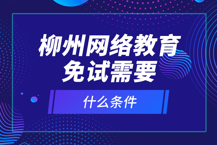 柳州網(wǎng)絡(luò)教育免試需要什么條件？