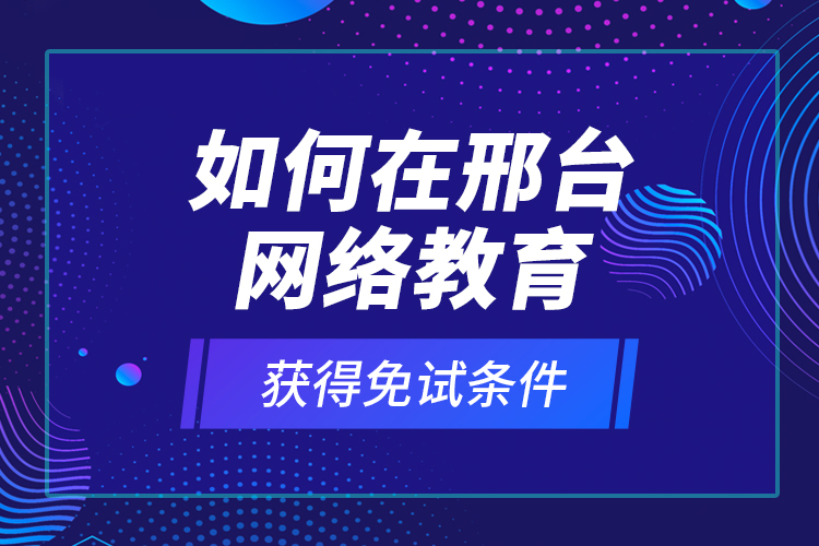 如何在邢臺(tái)網(wǎng)絡(luò)教育獲得免試條件？