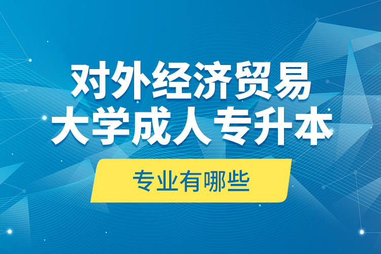 對外經濟貿易大學成人專升本專業(yè)有哪些？