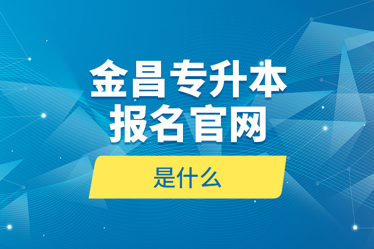 金昌專升本報(bào)名官網(wǎng)是什么？
