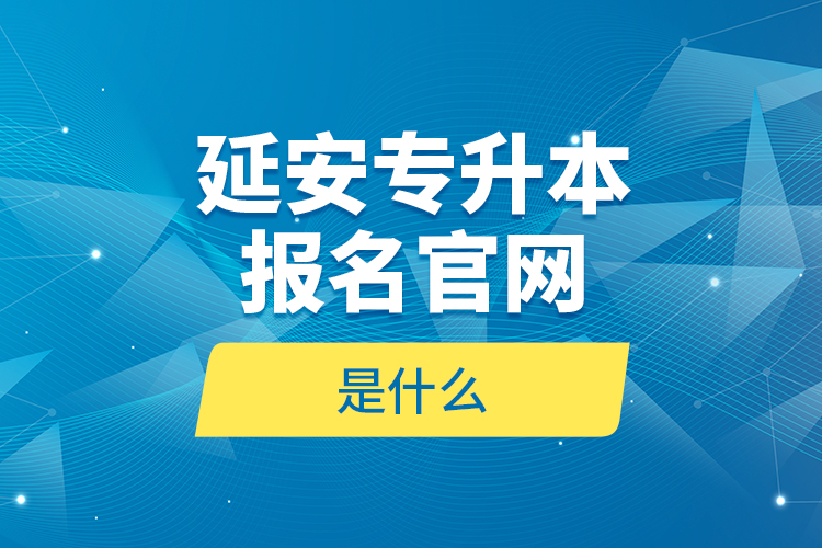 延安專升本報名官網(wǎng)是什么？