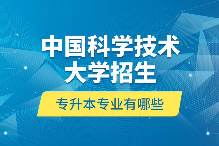 中國科學技術大學招生專升本專業(yè)有哪些？