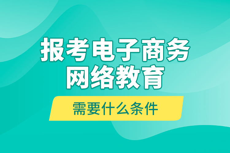 報考電子商務(wù)網(wǎng)絡(luò)教育需要什么條件？