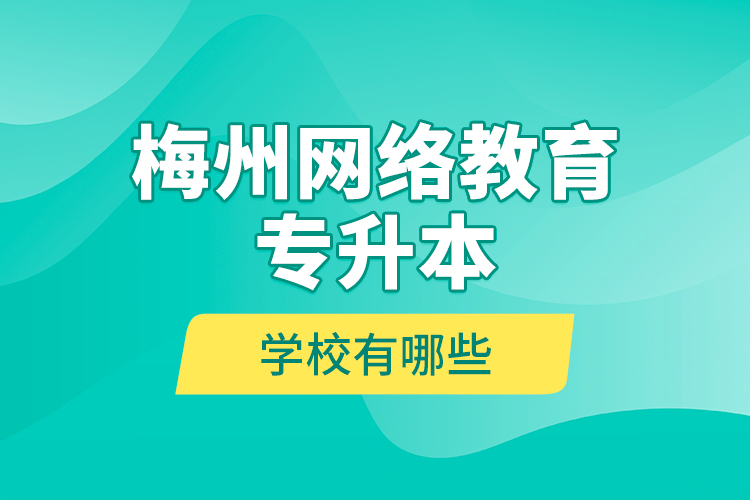 梅州網(wǎng)絡(luò)教育專升本學(xué)校有哪些？