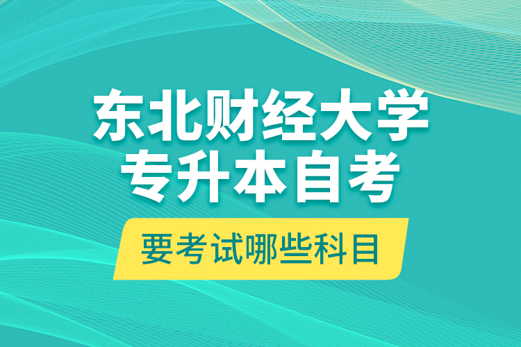 東北財經大學專升本自考要考試哪些科目？