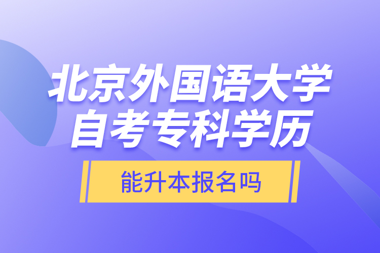 北京外國(guó)語(yǔ)大學(xué)自考?？茖W(xué)歷能升本報(bào)名嗎？