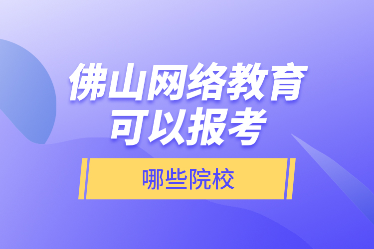 佛山網(wǎng)絡教育可以報考哪些院校？