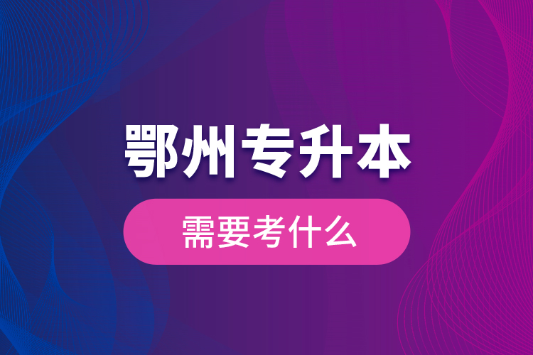 鄂州專升本需要考什么？