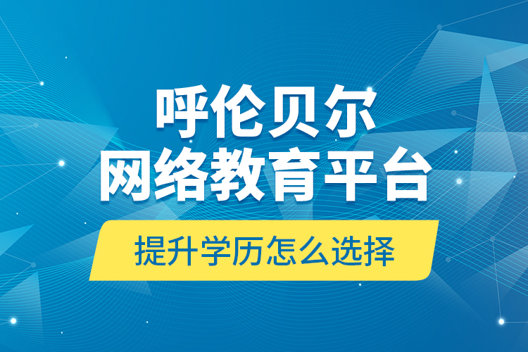 呼倫貝爾網(wǎng)絡(luò)教育平臺提升學(xué)歷怎么選擇？