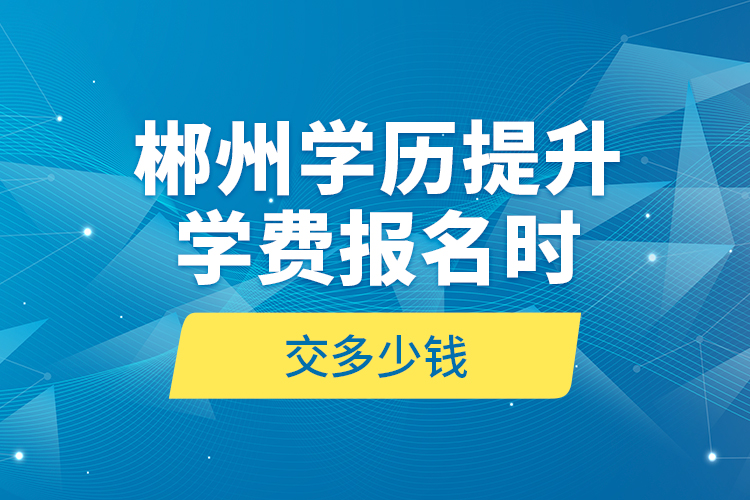 郴州學(xué)歷提升學(xué)費報名時交多少錢？