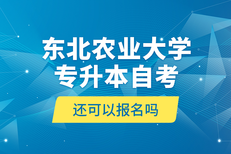 東北農(nóng)業(yè)大學(xué)專升本自考還可以報(bào)名嗎？
