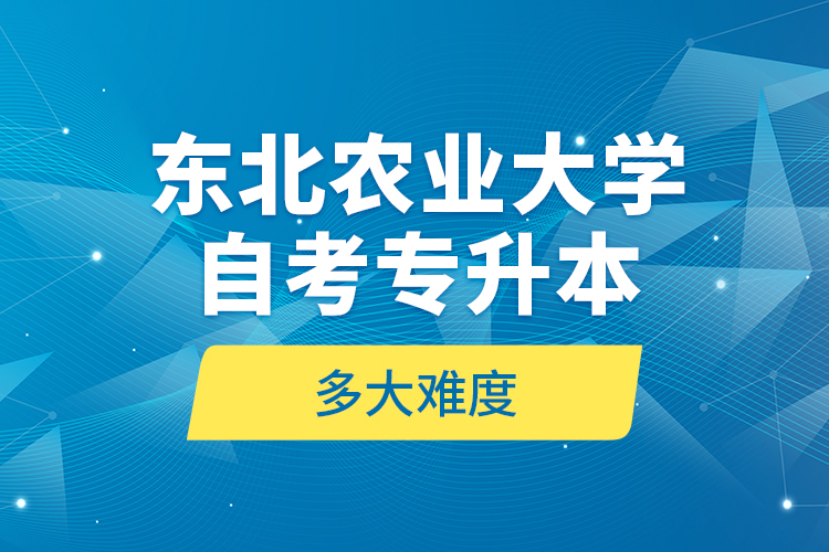 東北農(nóng)業(yè)大學(xué)自考專升本多大難度？