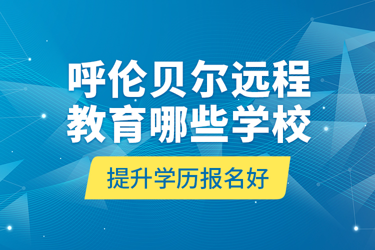 呼倫貝爾遠(yuǎn)程教育哪些學(xué)校提升學(xué)歷報名好？