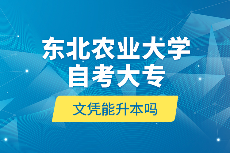 東北農(nóng)業(yè)大學(xué)自考大專文憑能升本嗎？