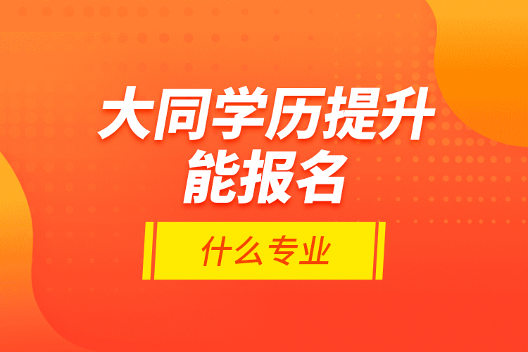 大同學(xué)歷提升能報名什么專業(yè)？