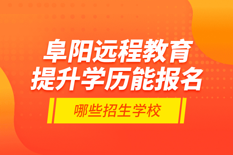 阜陽(yáng)遠(yuǎn)程教育提升學(xué)歷能報(bào)名哪些招生學(xué)校？