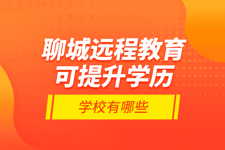 聊城遠(yuǎn)程教育可提升學(xué)歷學(xué)校有哪些？