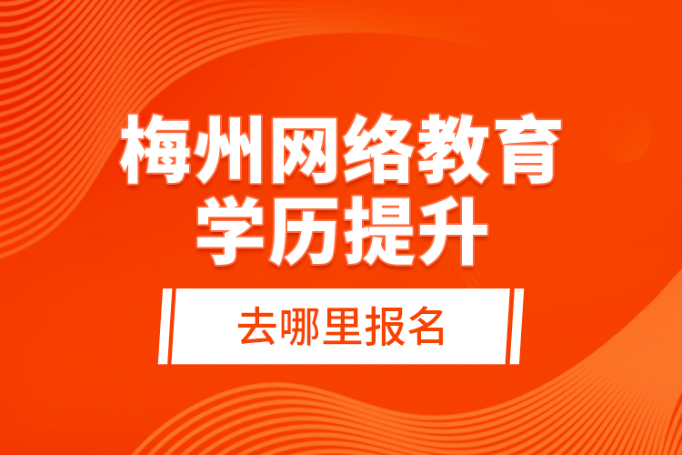 梅州網(wǎng)絡(luò)教育學(xué)歷提升去哪里報(bào)名？