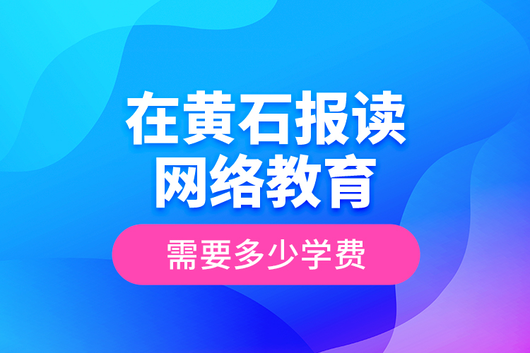 在黃石報讀網(wǎng)絡(luò)教育需要多少學(xué)費？