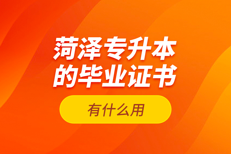 菏澤專升本的畢業(yè)證書有什么用？