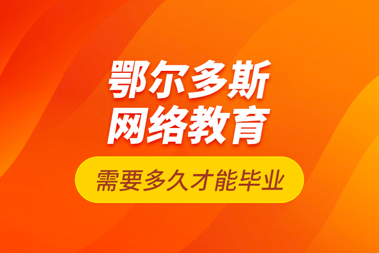 鄂爾多斯網(wǎng)絡(luò)教育需要多久才能畢業(yè)？