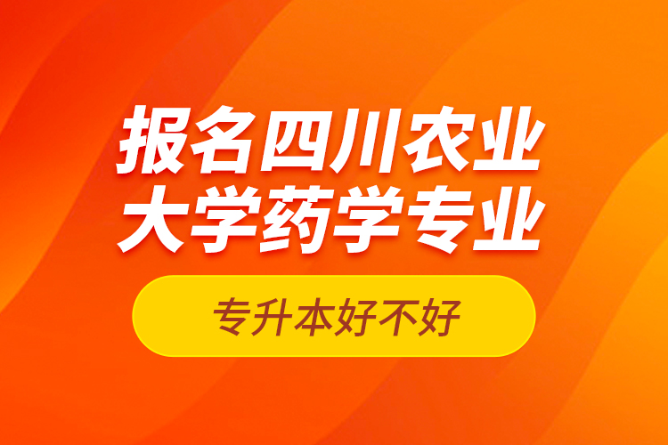 報名四川農(nóng)業(yè)大學(xué)藥學(xué)專業(yè)專升本好不好？