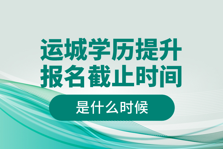 運城學(xué)歷提升報名截止時間是什么時候？
