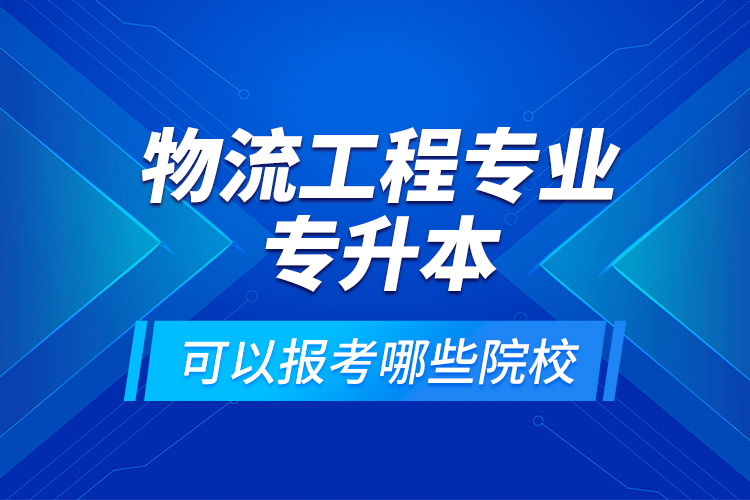 物流工程專業(yè)專升本可以報(bào)考哪些院校？