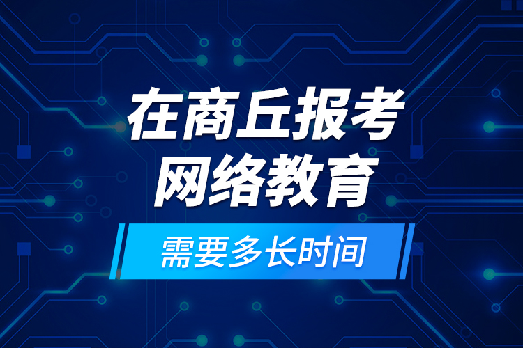 在商丘報考網絡教育需要多長時間？