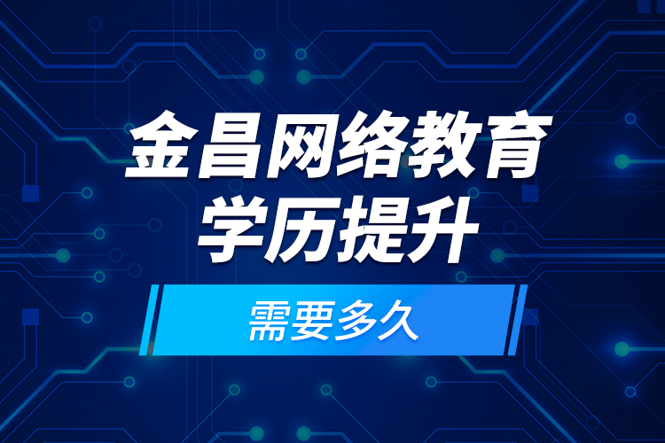 金昌網(wǎng)絡(luò)教育學(xué)歷提升需要多久？