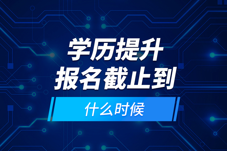 學(xué)歷提升報(bào)名截止到什么時候？