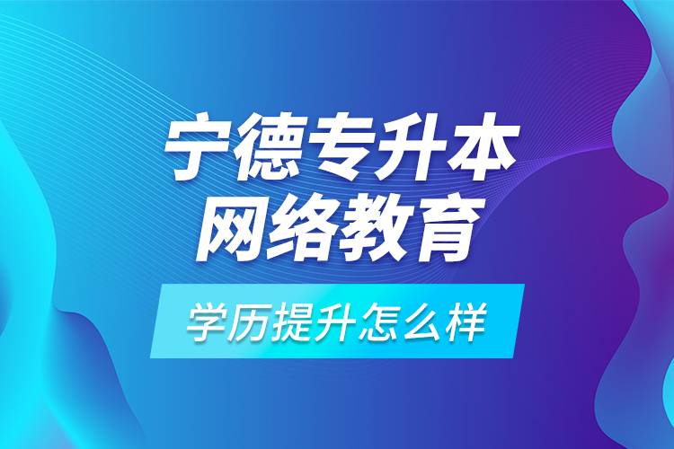 寧德專升本網(wǎng)絡(luò)教育學(xué)歷提升怎么樣？