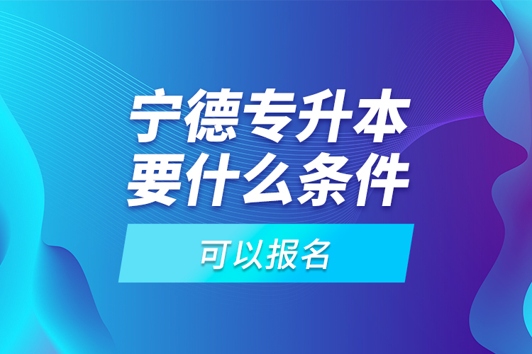 寧德專升本要什么條件可以報名？