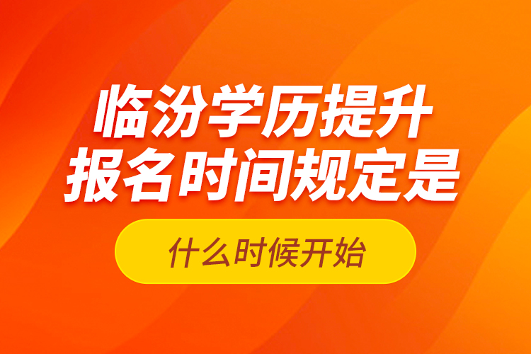 臨汾學(xué)歷提升報(bào)名時(shí)間規(guī)定是什么時(shí)候開(kāi)始？