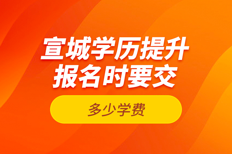 宣城學(xué)歷提升報名時要交多少學(xué)費(fèi)？