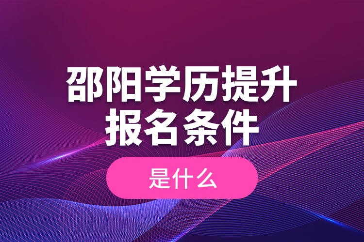 邵陽學(xué)歷提升報名條件是什么？