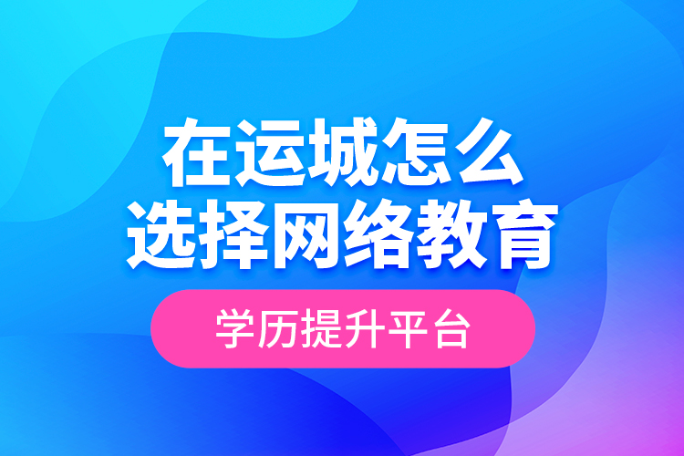 在運(yùn)城怎么選擇網(wǎng)絡(luò)教育學(xué)歷提升平臺(tái)？