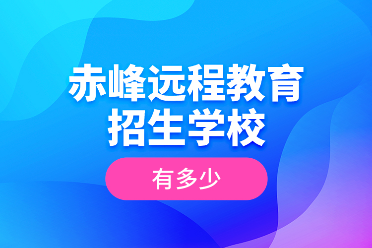 赤峰遠(yuǎn)程教育招生學(xué)校有多少？