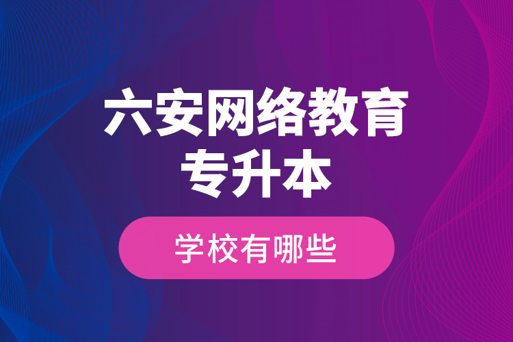 六安網(wǎng)絡(luò)教育專升本學(xué)校有哪些？
