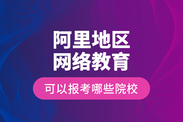 阿里地區(qū)網(wǎng)絡教育可以報考哪些院校？