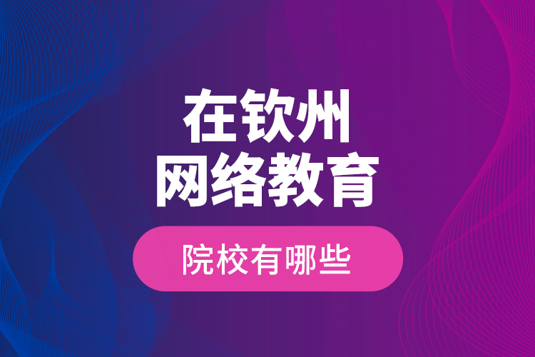 在欽州網(wǎng)絡(luò)教育的院校有哪些？