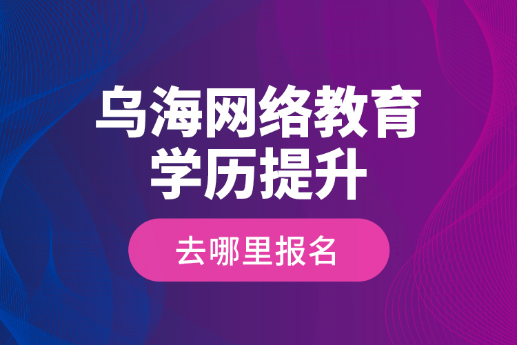 烏海網(wǎng)絡(luò)教育學(xué)歷提升去哪里報名？