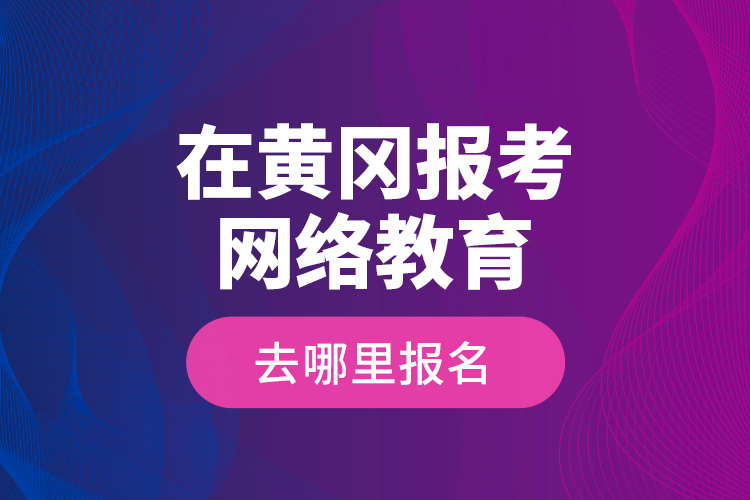 在黃岡報考網(wǎng)絡(luò)教育去哪里報名？